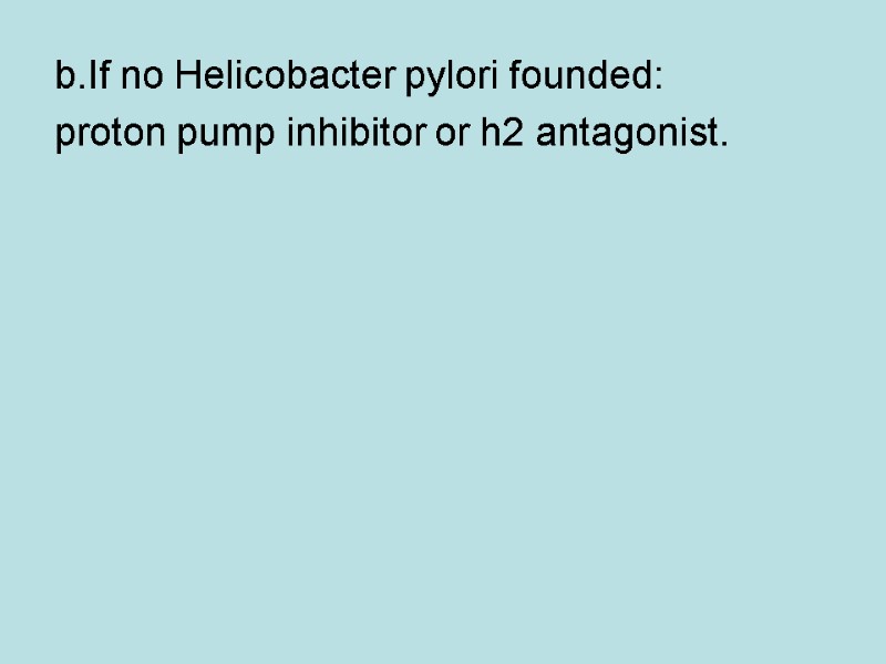 b.If no Helicobacter pylori founded: proton pump inhibitor or h2 antagonist.